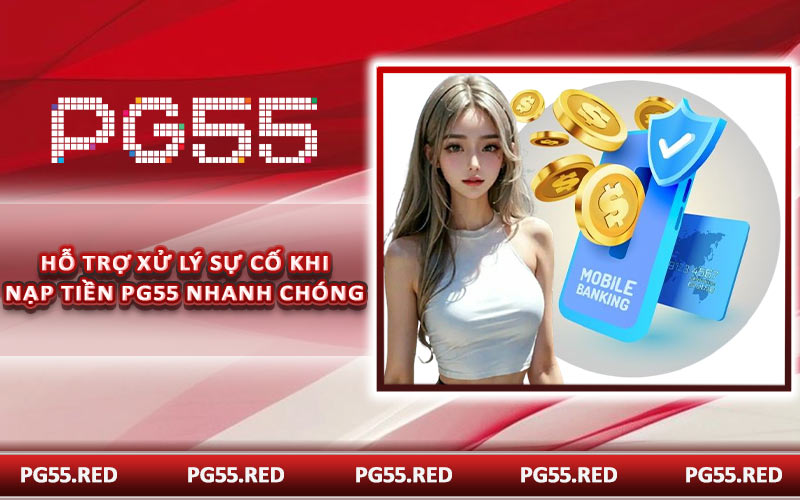 Hỗ trợ xử lý sự cố khi nạp tiền PG55 nhanh chóng